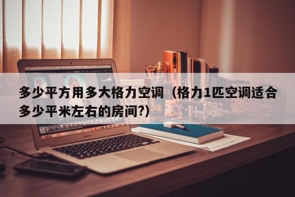 多少平方用多大格力空调（格力1匹空调适合多少平米左右的房间?）