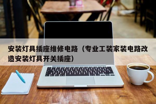 安装灯具插座维修电路（专业工装家装电路改造安装灯具开关插座）