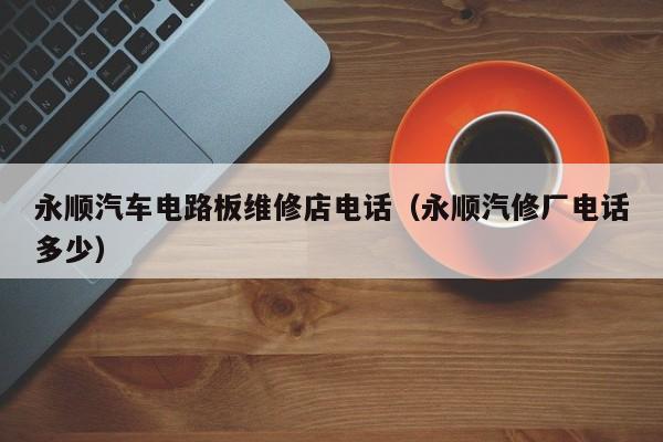 永顺汽车电路板维修店电话（永顺汽修厂电话多少）