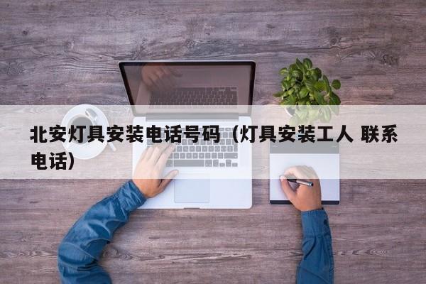 北安灯具安装电话号码（灯具安装工人 联系电话）