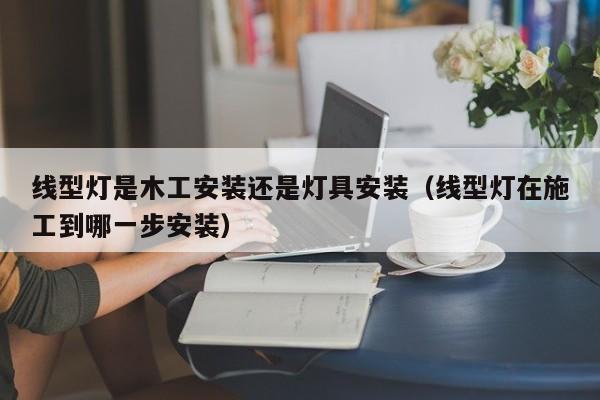 线型灯是木工安装还是灯具安装（线型灯在施工到哪一步安装）