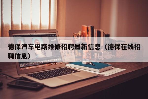 德保汽车电路维修招聘最新信息（德保在线招聘信息）