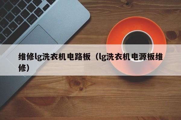 维修lg洗衣机电路板（lg洗衣机电源板维修）