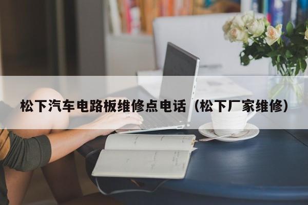松下汽车电路板维修点电话（松下厂家维修）