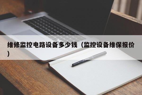 维修监控电路设备多少钱（监控设备维保报价）
