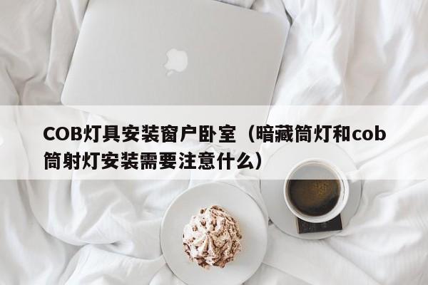 COB灯具安装窗户卧室（暗藏筒灯和cob筒射灯安装需要注意什么）