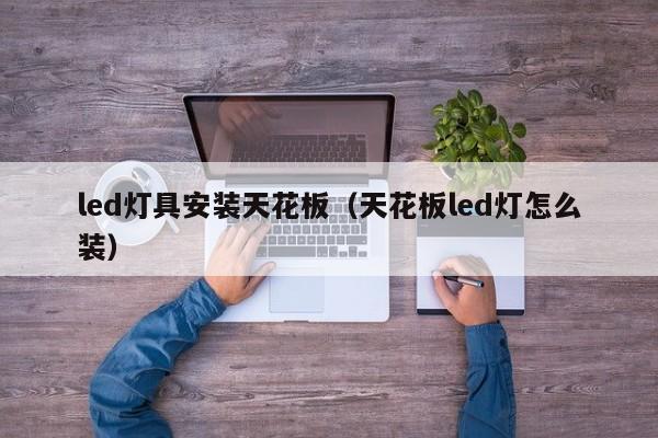 led灯具安装天花板（天花板led灯怎么装）