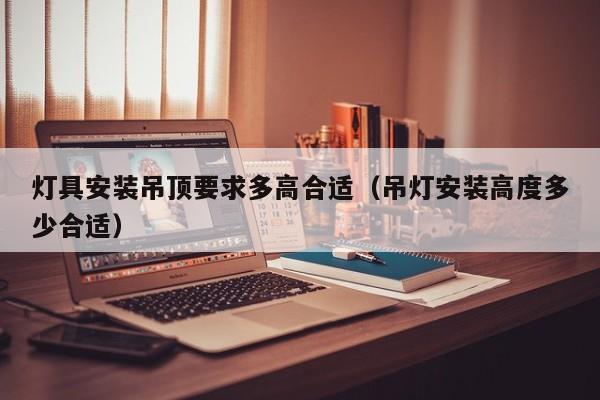 灯具安装吊顶要求多高合适（吊灯安装高度多少合适）