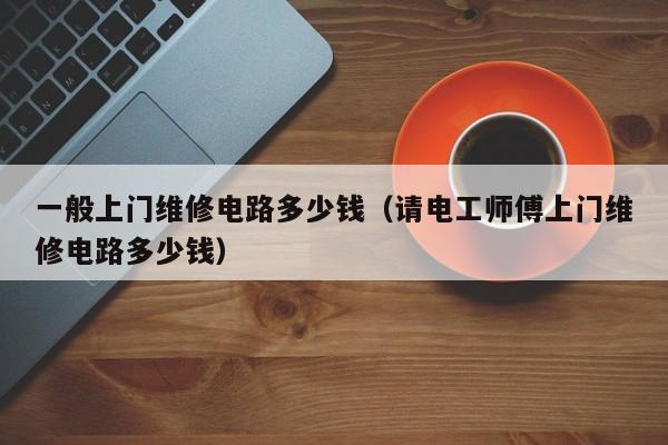 一般上门维修电路多少钱（请电工师傅上门维修电路多少钱）
