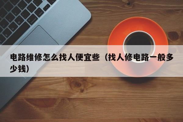 电路维修怎么找人便宜些（找人修电路一般多少钱）