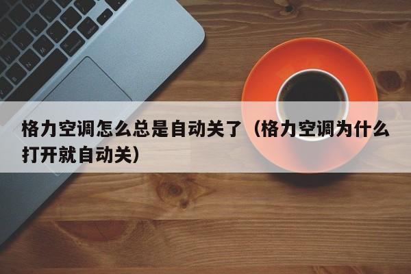 格力空调怎么总是自动关了（格力空调为什么打开就自动关）