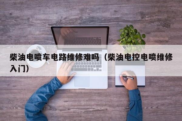 柴油电喷车电路维修难吗（柴油电控电喷维修入门）