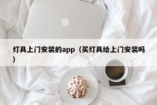 灯具上门安装的app（买灯具给上门安装吗）