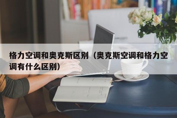 格力空调和奥克斯区别（奥克斯空调和格力空调有什么区别）