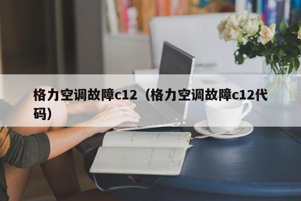 格力空调故障c12（格力空调故障c12代码）