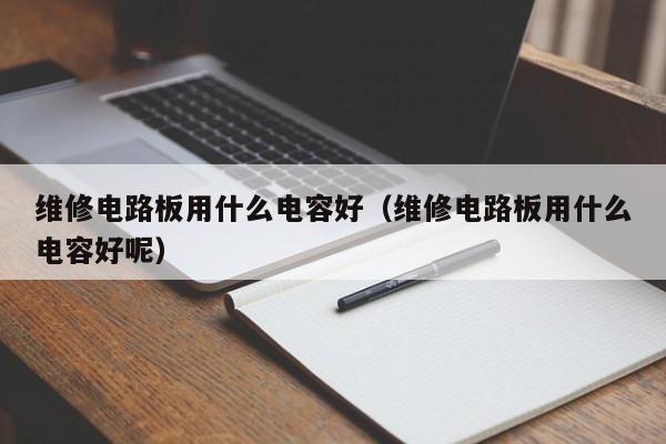 维修电路板用什么电容好（维修电路板用什么电容好呢）