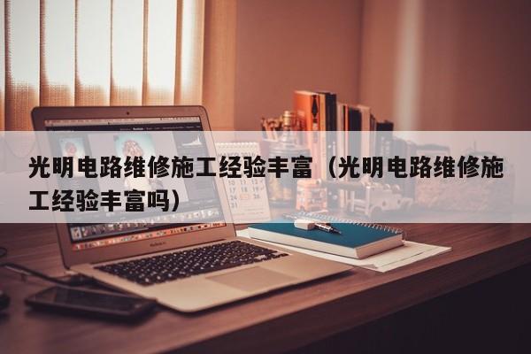 光明电路维修施工经验丰富（光明电路维修施工经验丰富吗）