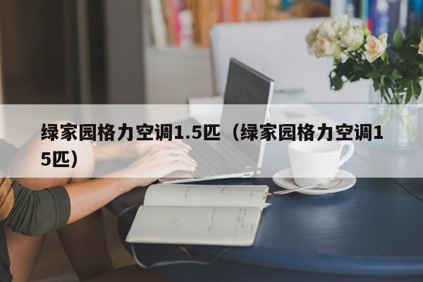 绿家园格力空调1.5匹（绿家园格力空调15匹）