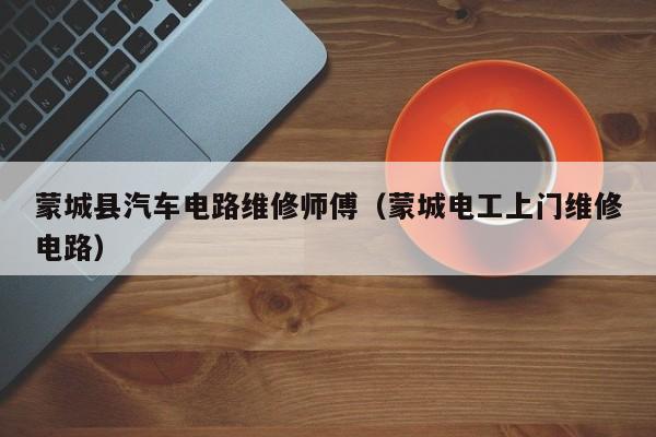 蒙城县汽车电路维修师傅（蒙城电工上门维修电路）