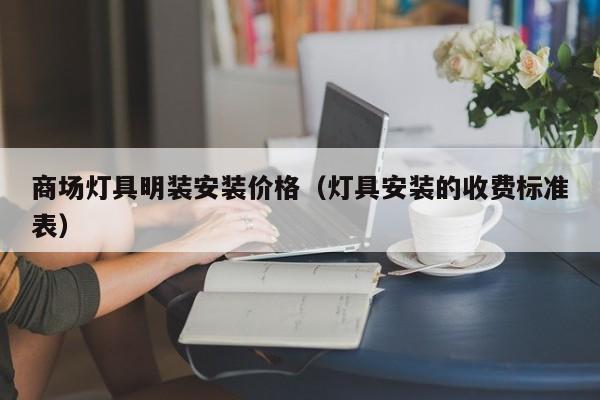 商场灯具明装安装价格（灯具安装的收费标准表）