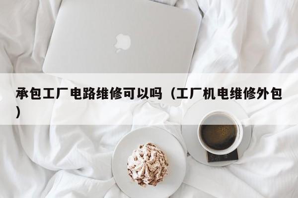 承包工厂电路维修可以吗（工厂机电维修外包）