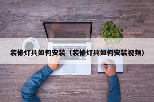 装修灯具如何安装（装修灯具如何安装视频）