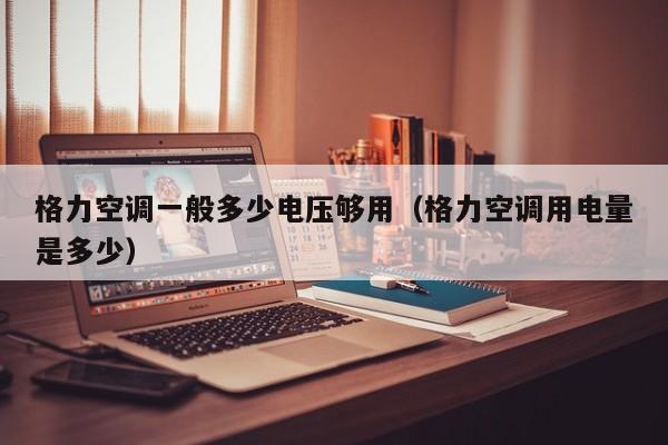 格力空调一般多少电压够用（格力空调用电量是多少）