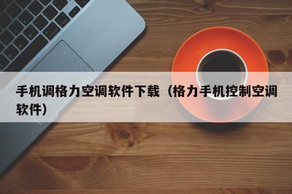 手机调格力空调软件下载（格力手机控制空调软件）