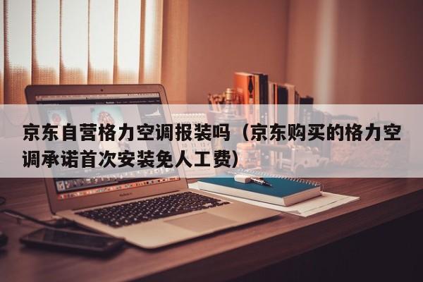 京东自营格力空调报装吗（京东购买的格力空调承诺首次安装免人工费）