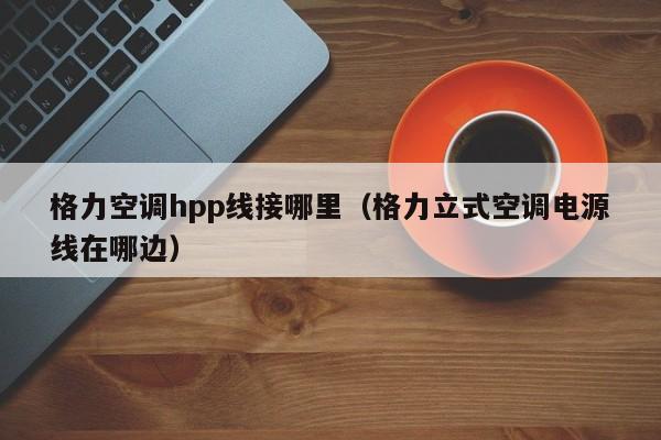 格力空调hpp线接哪里（格力立式空调电源线在哪边）