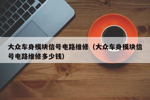 大众车身模块信号电路维修（大众车身模块信号电路维修多少钱）