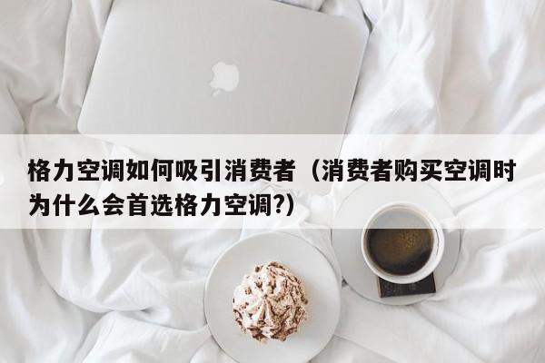 格力空调如何吸引消费者（消费者购买空调时为什么会首选格力空调?）