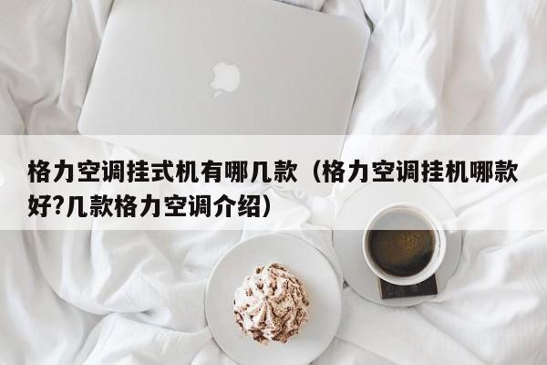 格力空调挂式机有哪几款（格力空调挂机哪款好?几款格力空调介绍）