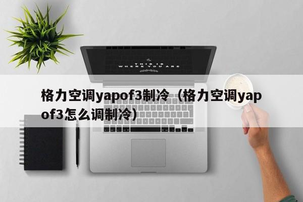 格力空调yapof3制冷（格力空调yapof3怎么调制冷）