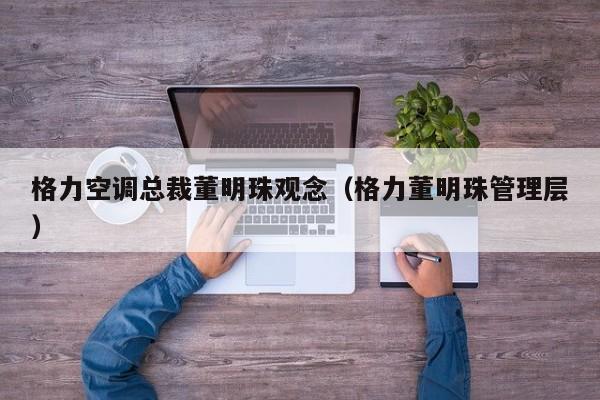 格力空调总裁董明珠观念（格力董明珠管理层）