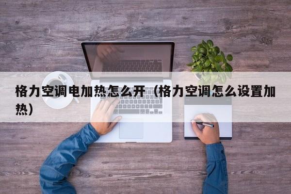 格力空调电加热怎么开（格力空调怎么设置加热）