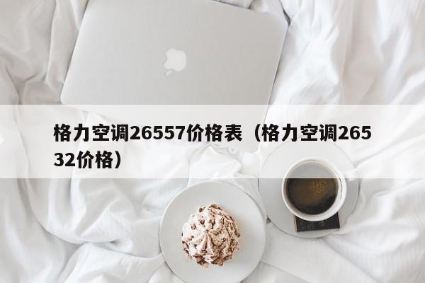 格力空调26557价格表（格力空调26532价格）