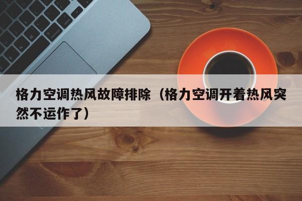 格力空调热风故障排除（格力空调开着热风突然不运作了）