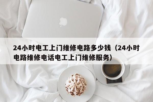 24小时电工上门维修电路多少钱（24小时电路维修电话电工上门维修服务）