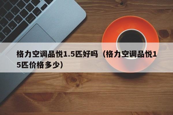 格力空调品悦1.5匹好吗（格力空调品悦15匹价格多少）