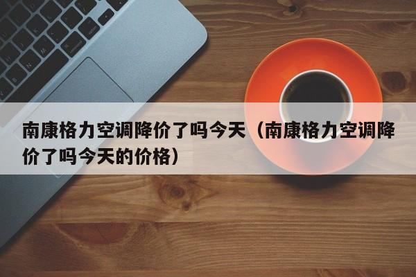南康格力空调降价了吗今天（南康格力空调降价了吗今天的价格）