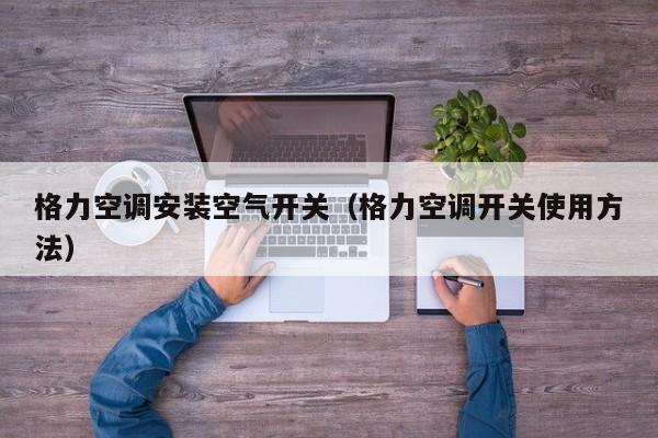 格力空调安装空气开关（格力空调开关使用方法）