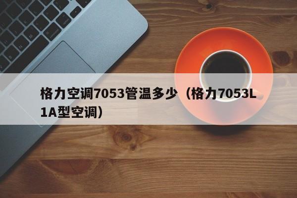 格力空调7053管温多少（格力7053L1A型空调）