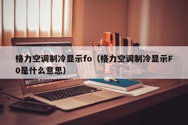 格力空调制冷显示fo（格力空调制冷显示F0是什么意思）