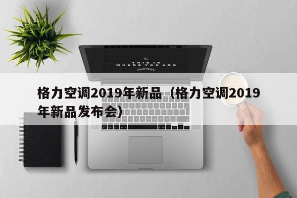 格力空调2019年新品（格力空调2019年新品发布会）
