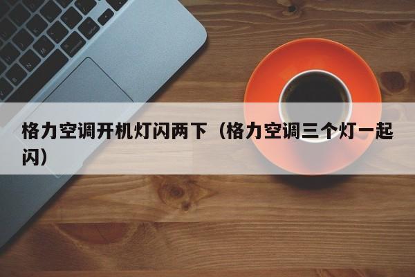 格力空调开机灯闪两下（格力空调三个灯一起闪）