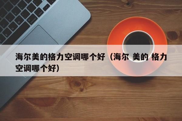 海尔美的格力空调哪个好（海尔 美的 格力空调哪个好）