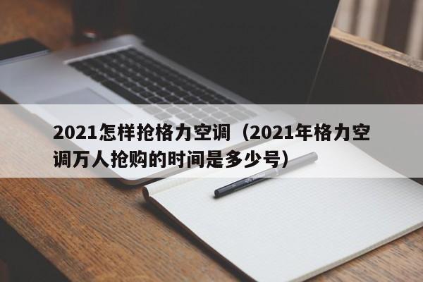2021怎样抢格力空调（2021年格力空调万人抢购的时间是多少号）