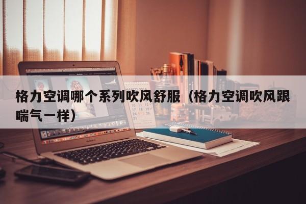 格力空调哪个系列吹风舒服（格力空调吹风跟喘气一样）