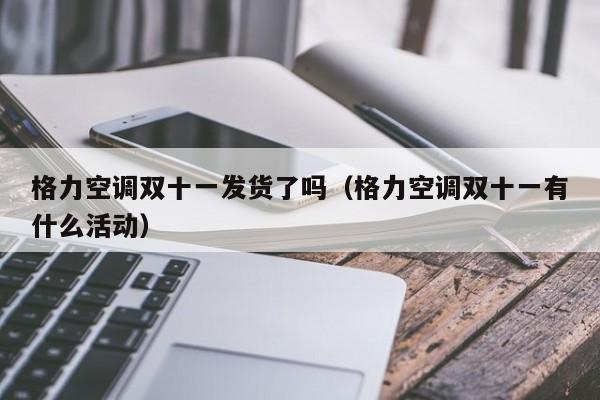 格力空调双十一发货了吗（格力空调双十一有什么活动）